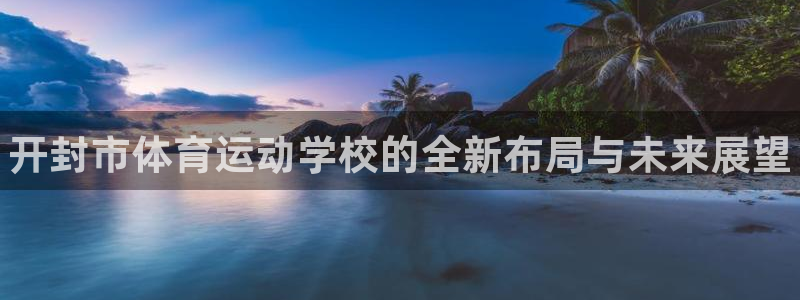 利记官方正版app集团官网网址：开封市体育运动学校的