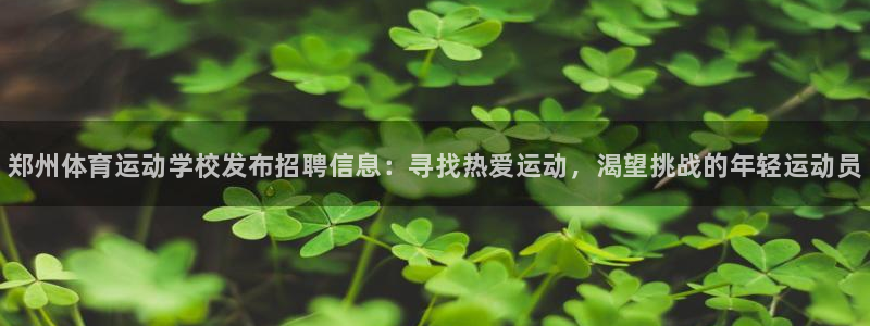 利记官网下载平台注册流程视频：郑州体育运动学校发布招聘信息：