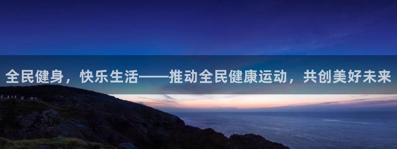 利记官方正版app集团官网首页网址：全民健身，快乐生