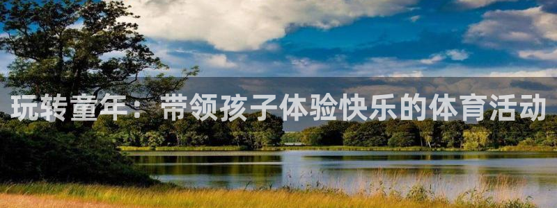 利记官网下载招商电话号码是多少号：玩转童年：带领孩子体验快乐