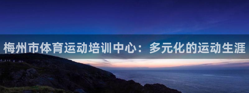 利记手机官网：梅州市体育运动培训中心：多元化的运动生涯