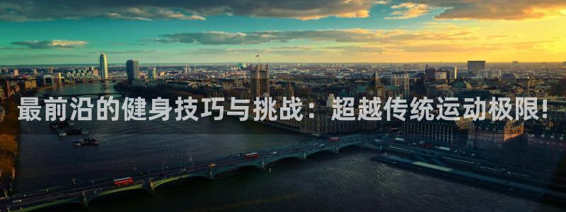 利记官方网站：最前沿的健身技巧与挑战：超越传统运动极限!
