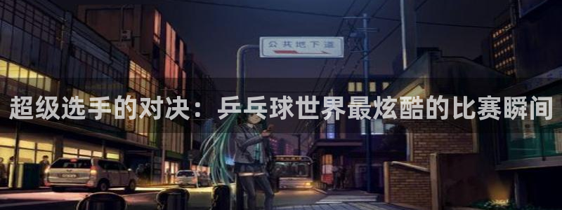 咪咕视频体育：超级选手的对决：乒乓球世界最炫酷的比赛瞬间