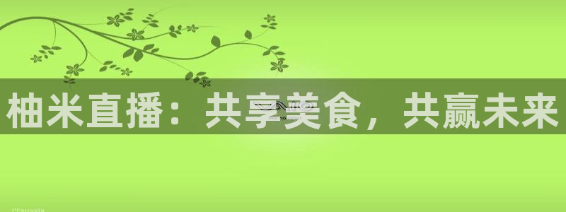 咪咕视频官站：柚米直播：共享美食，共赢未来